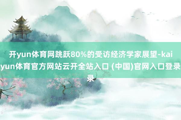 开yun体育网跳跃80%的受访经济学家展望-kaiyun体育官方网站云开全站入口 (中国)官网入口登录