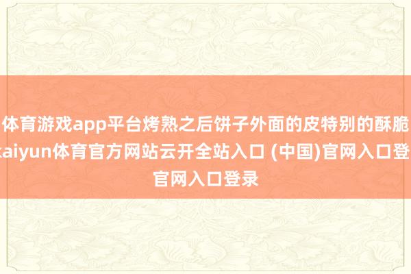 体育游戏app平台烤熟之后饼子外面的皮特别的酥脆-kaiyun体育官方网站云开全站入口 (中国)官网入口登录