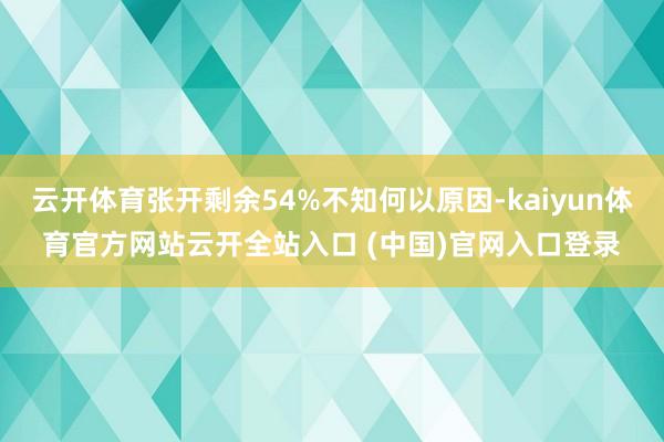 云开体育张开剩余54%不知何以原因-kaiyun体育官方网站云开全站入口 (中国)官网入口登录