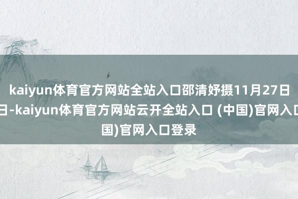 kaiyun体育官方网站全站入口邵清妤摄11月27日至28日-kaiyun体育官方网站云开全站入口 (中国)官网入口登录