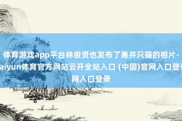 体育游戏app平台林俊贤也发布了兼并只猫的相片-kaiyun体育官方网站云开全站入口 (中国)官网入口登录