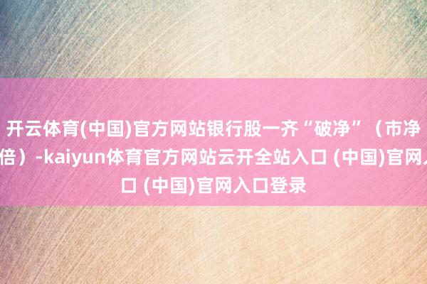 开云体育(中国)官方网站银行股一齐“破净”（市净率低于1倍）-kaiyun体育官方网站云开全站入口 (中国)官网入口登录