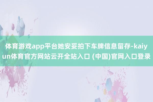 体育游戏app平台她安妥拍下车牌信息留存-kaiyun体育官方网站云开全站入口 (中国)官网入口登录