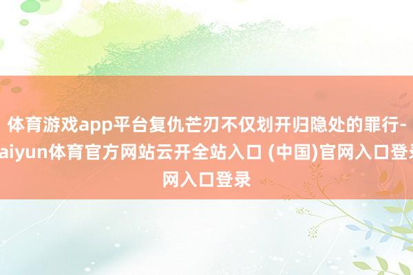 体育游戏app平台复仇芒刃不仅划开归隐处的罪行-kaiyun体育官方网站云开全站入口 (中国)官网入口登录