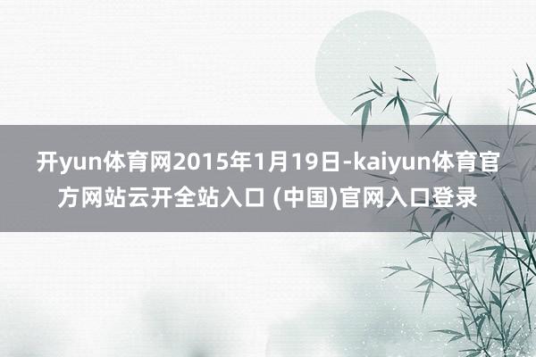 开yun体育网2015年1月19日-kaiyun体育官方网站云开全站入口 (中国)官网入口登录