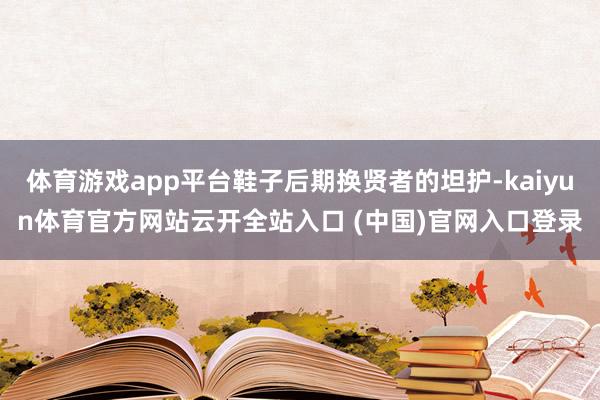 体育游戏app平台鞋子后期换贤者的坦护-kaiyun体育官方网站云开全站入口 (中国)官网入口登录
