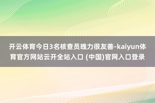 开云体育今日3名核查员魄力很友善-kaiyun体育官方网站云开全站入口 (中国)官网入口登录