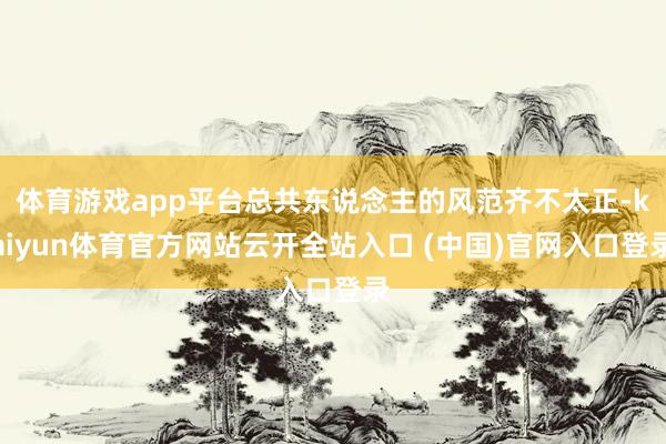 体育游戏app平台总共东说念主的风范齐不太正-kaiyun体育官方网站云开全站入口 (中国)官网入口登录