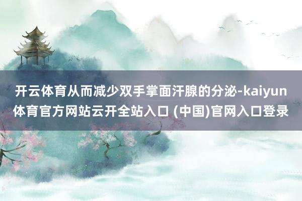 开云体育从而减少双手掌面汗腺的分泌-kaiyun体育官方网站云开全站入口 (中国)官网入口登录