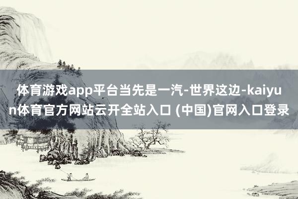 体育游戏app平台当先是一汽-世界这边-kaiyun体育官方网站云开全站入口 (中国)官网入口登录