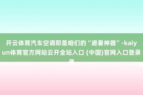 开云体育汽车空调即是咱们的“避暑神器”-kaiyun体育官方网站云开全站入口 (中国)官网入口登录