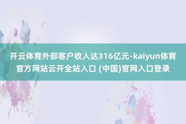 开云体育外部客户收入达316亿元-kaiyun体育官方网站云开全站入口 (中国)官网入口登录