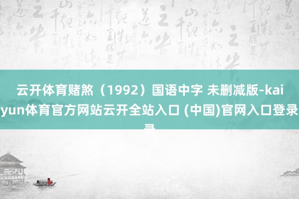 云开体育赌煞（1992）国语中字 未删减版-kaiyun体育官方网站云开全站入口 (中国)官网入口登录