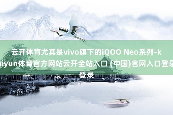云开体育尤其是vivo旗下的iQOO Neo系列-kaiyun体育官方网站云开全站入口 (中国)官网入口登录