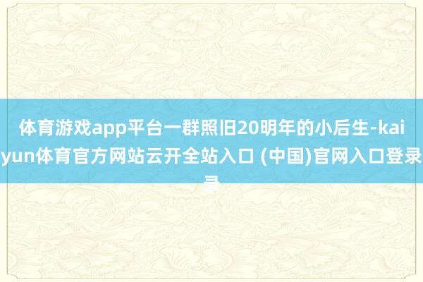 体育游戏app平台一群照旧20明年的小后生-kaiyun体育官方网站云开全站入口 (中国)官网入口登录