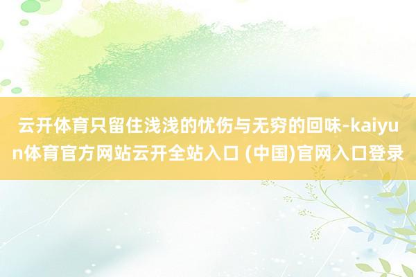 云开体育只留住浅浅的忧伤与无穷的回味-kaiyun体育官方网站云开全站入口 (中国)官网入口登录