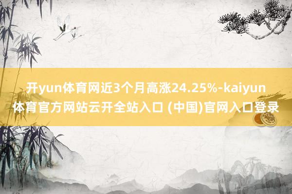 开yun体育网近3个月高涨24.25%-kaiyun体育官方网站云开全站入口 (中国)官网入口登录