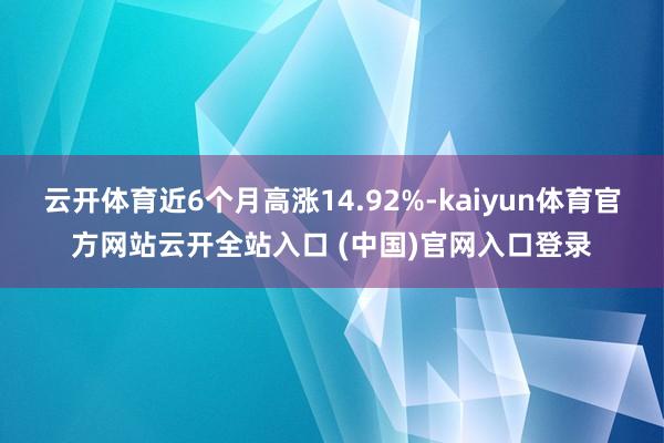 云开体育近6个月高涨14.92%-kaiyun体育官方网站云开全站入口 (中国)官网入口登录
