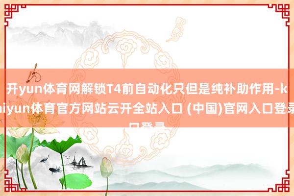 开yun体育网解锁T4前自动化只但是纯补助作用-kaiyun体育官方网站云开全站入口 (中国)官网入口登录