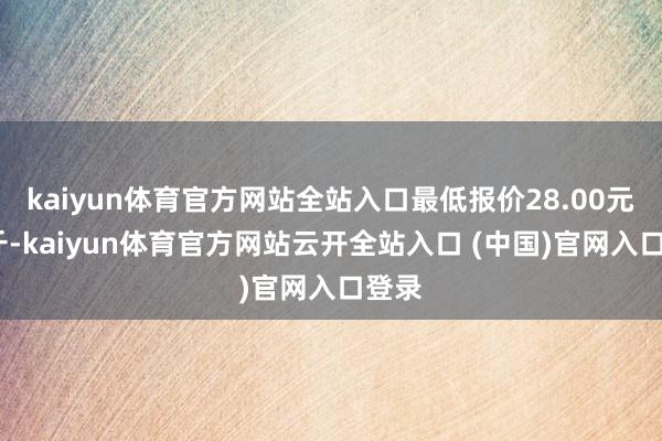 kaiyun体育官方网站全站入口最低报价28.00元/公斤-kaiyun体育官方网站云开全站入口 (中国)官网入口登录