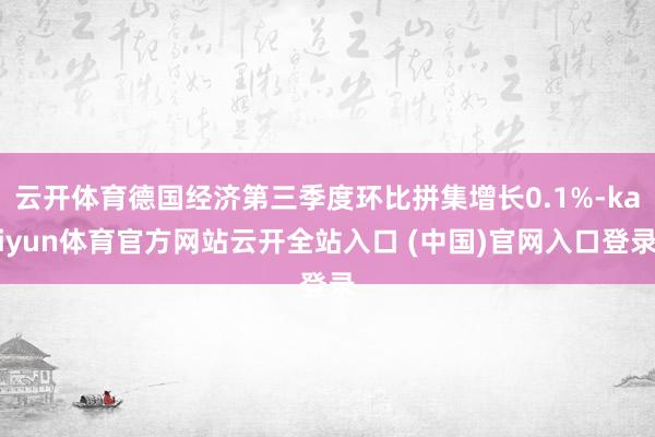云开体育德国经济第三季度环比拼集增长0.1%-kaiyun体育官方网站云开全站入口 (中国)官网入口登录