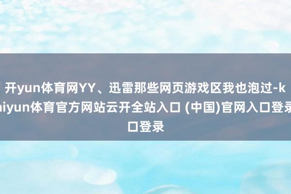 开yun体育网YY、迅雷那些网页游戏区我也泡过-kaiyun体育官方网站云开全站入口 (中国)官网入口登录