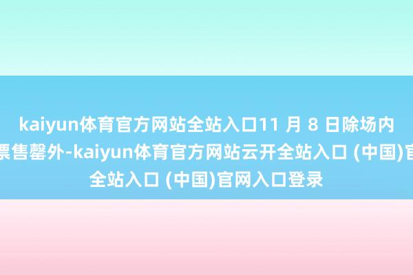 kaiyun体育官方网站全站入口11 月 8 日除场内 1.6 万张门票售罄外-kaiyun体育官方网站云开全站入口 (中国)官网入口登录