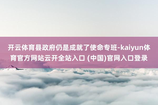 开云体育县政府仍是成就了使命专班-kaiyun体育官方网站云开全站入口 (中国)官网入口登录
