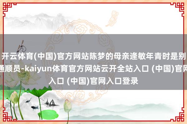 开云体育(中国)官方网站陈梦的母亲逄敏年青时是别称乒乓球通顺员-kaiyun体育官方网站云开全站入口 (中国)官网入口登录