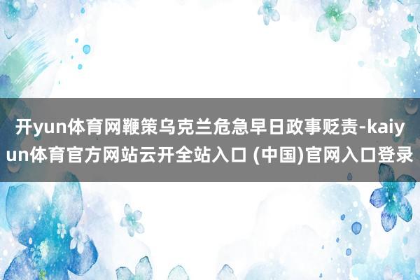 开yun体育网鞭策乌克兰危急早日政事贬责-kaiyun体育官方网站云开全站入口 (中国)官网入口登录