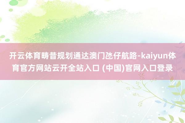 开云体育畴昔规划通达澳门氹仔航路-kaiyun体育官方网站云开全站入口 (中国)官网入口登录
