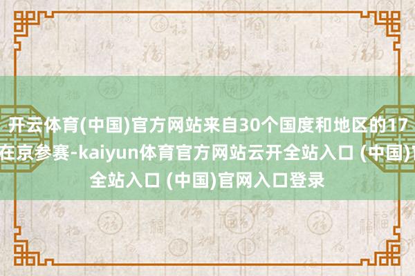 开云体育(中国)官方网站来自30个国度和地区的170名表露员将在京参赛-kaiyun体育官方网站云开全站入口 (中国)官网入口登录