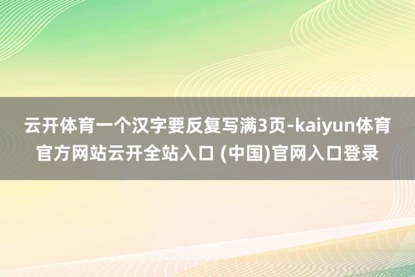 云开体育一个汉字要反复写满3页-kaiyun体育官方网站云开全站入口 (中国)官网入口登录