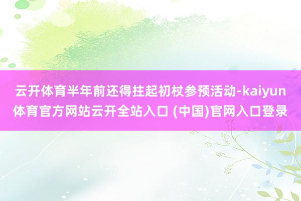 云开体育半年前还得拄起初杖参预活动-kaiyun体育官方网站云开全站入口 (中国)官网入口登录