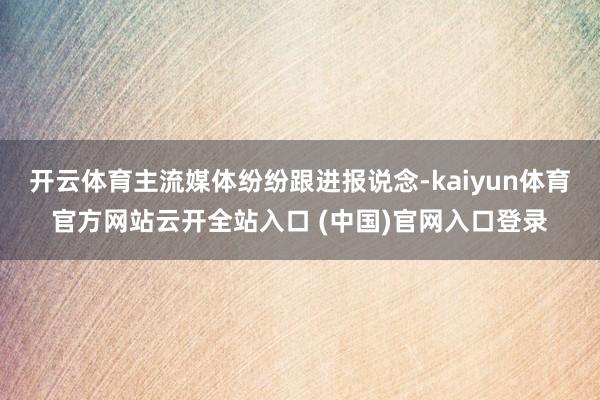 开云体育主流媒体纷纷跟进报说念-kaiyun体育官方网站云开全站入口 (中国)官网入口登录