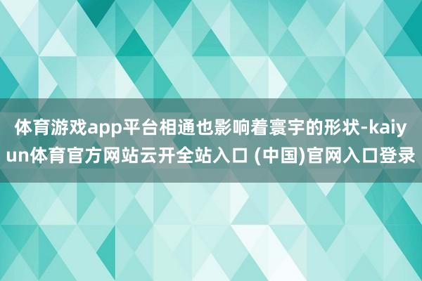 体育游戏app平台相通也影响着寰宇的形状-kaiyun体育官方网站云开全站入口 (中国)官网入口登录