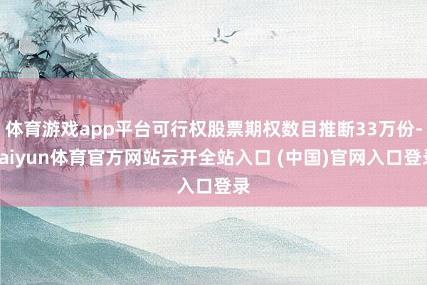 体育游戏app平台可行权股票期权数目推断33万份-kaiyun体育官方网站云开全站入口 (中国)官网入口登录