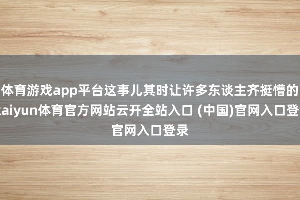 体育游戏app平台这事儿其时让许多东谈主齐挺懵的-kaiyun体育官方网站云开全站入口 (中国)官网入口登录