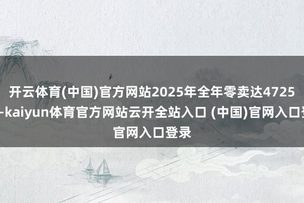 开云体育(中国)官方网站2025年全年零卖达47258台-kaiyun体育官方网站云开全站入口 (中国)官网入口登录