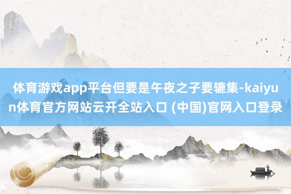 体育游戏app平台但要是午夜之子要辘集-kaiyun体育官方网站云开全站入口 (中国)官网入口登录