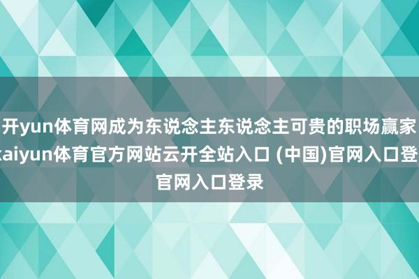开yun体育网成为东说念主东说念主可贵的职场赢家-kaiyun体育官方网站云开全站入口 (中国)官网入口登录