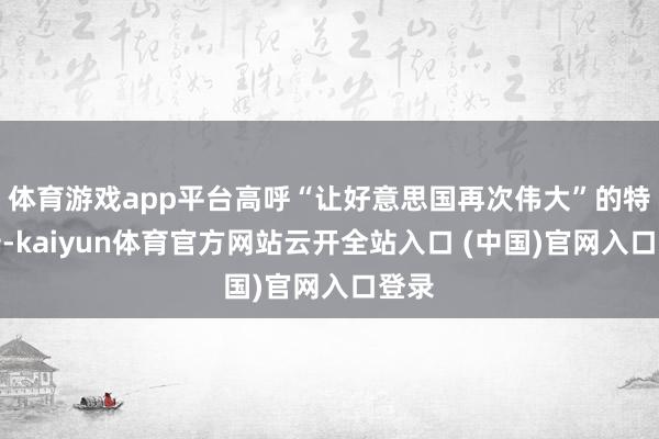体育游戏app平台高呼“让好意思国再次伟大”的特朗普-kaiyun体育官方网站云开全站入口 (中国)官网入口登录