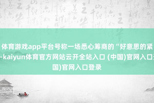 体育游戏app平台号称一场悉心筹商的“好意思的紧迫”-kaiyun体育官方网站云开全站入口 (中国)官网入口登录