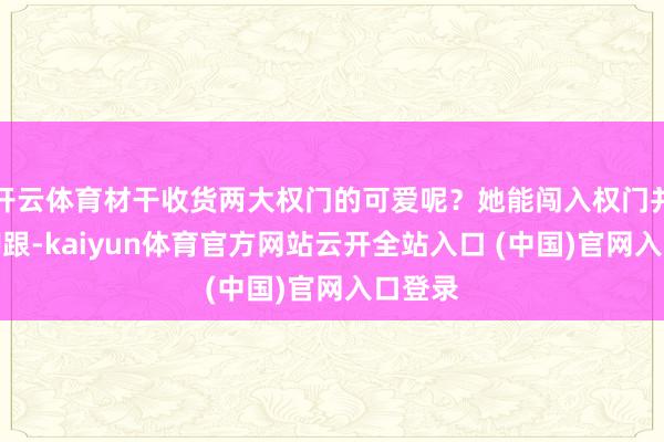 开云体育材干收货两大权门的可爱呢？她能闯入权门并站稳脚跟-kaiyun体育官方网站云开全站入口 (中国)官网入口登录