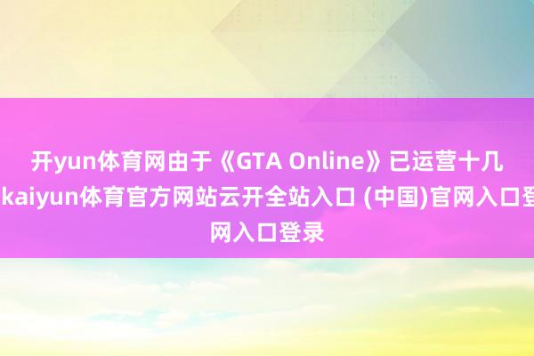 开yun体育网由于《GTA Online》已运营十几年-kaiyun体育官方网站云开全站入口 (中国)官网入口登录