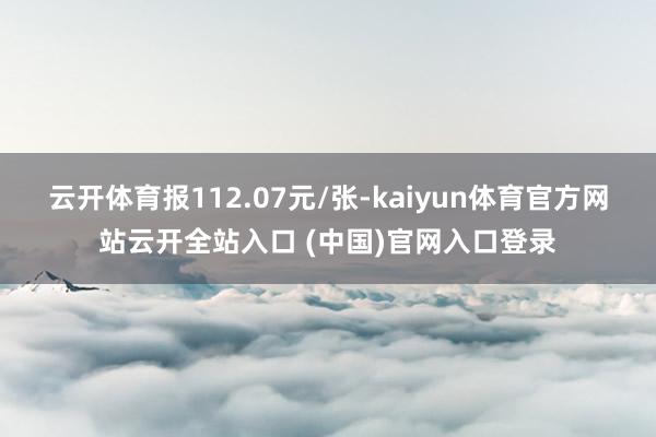 云开体育报112.07元/张-kaiyun体育官方网站云开全站入口 (中国)官网入口登录