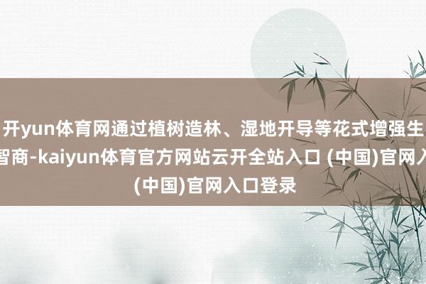 开yun体育网通过植树造林、湿地开导等花式增强生态固碳智商-kaiyun体育官方网站云开全站入口 (中国)官网入口登录