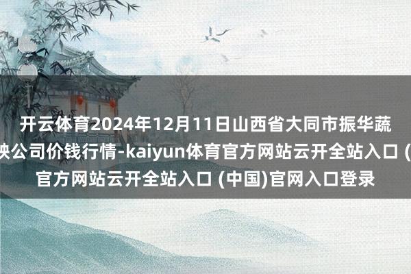 开云体育2024年12月11日山西省大同市振华蔬菜批发市集有限遭殃公司价钱行情-kaiyun体育官方网站云开全站入口 (中国)官网入口登录