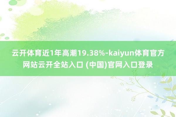 云开体育近1年高潮19.38%-kaiyun体育官方网站云开全站入口 (中国)官网入口登录