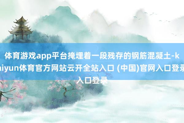 体育游戏app平台掩埋着一段残存的钢筋混凝土-kaiyun体育官方网站云开全站入口 (中国)官网入口登录